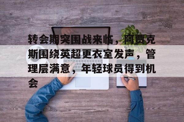 英雄联盟-转会期突围战来临，阿贾克斯围绕英超更衣室发声，管理层满意，年轻球员得到机会的简单介绍