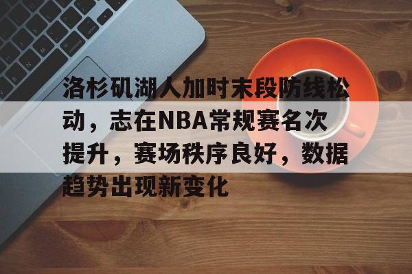 爱游戏-洛杉矶湖人加时末段防线松动，志在NBA常规赛名次提升，赛场秩序良好，数据趋势出现新变化的简单介绍